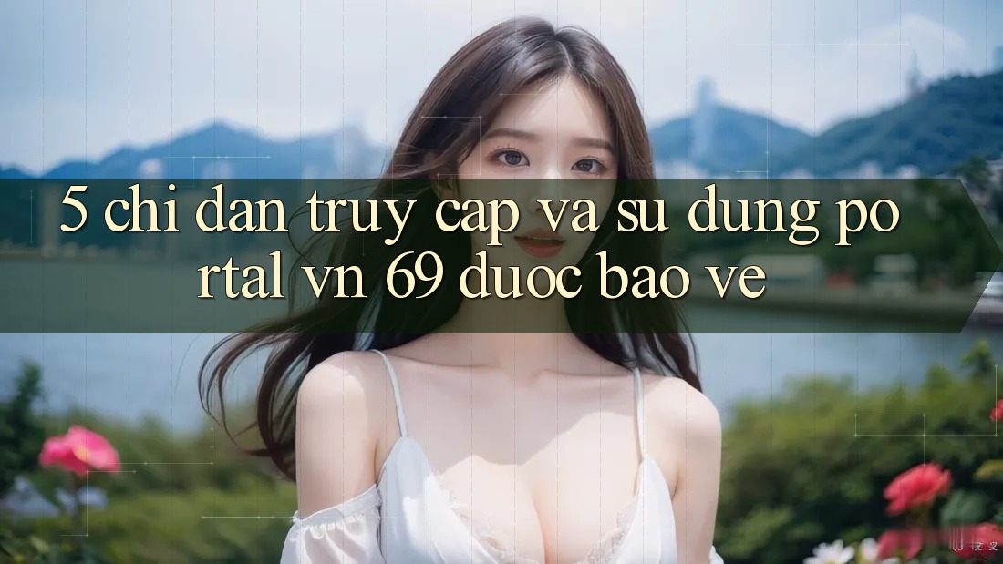 5. Chỉ dẫn Truy Cập Và Sử dụng Portal vn 69 Được bảo vệ 5. Chỉ dẫn Truy Cập Và Sử dụng Portal vn 69 Được bảo vệ