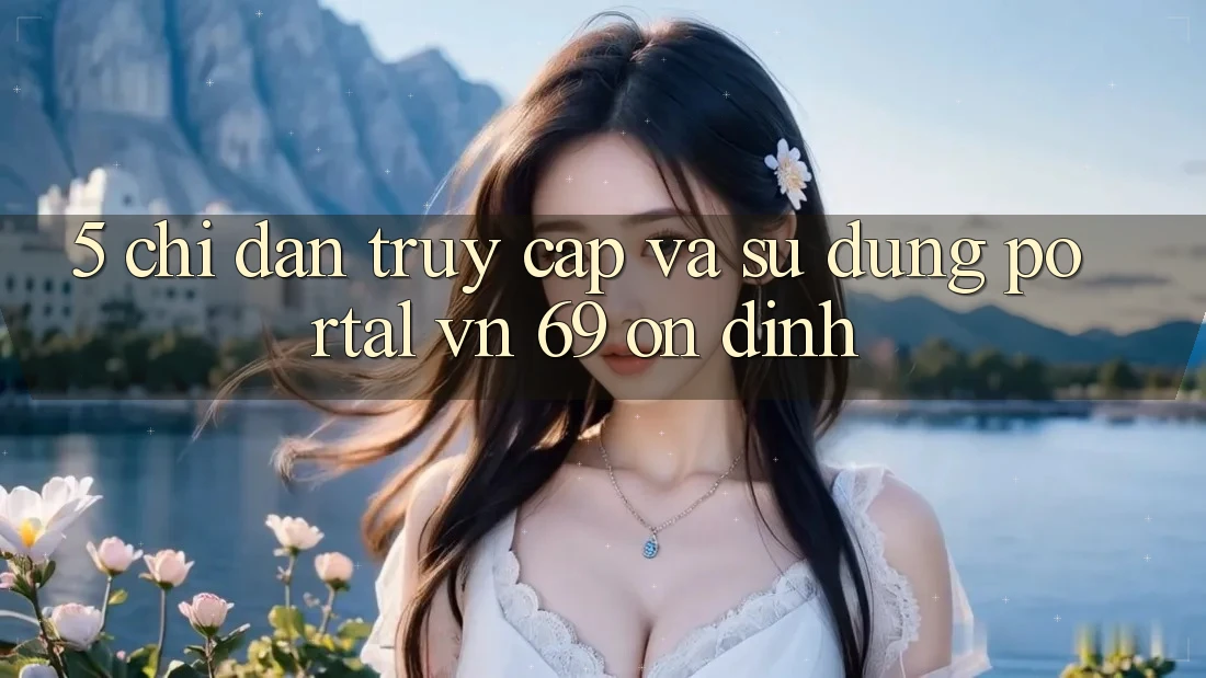 5. Chỉ dẫn Truy Cập Và Sử dụng Portal vn 69 Ổn định 5. Chỉ dẫn Truy Cập Và Sử dụng Portal vn 69 Ổn định
