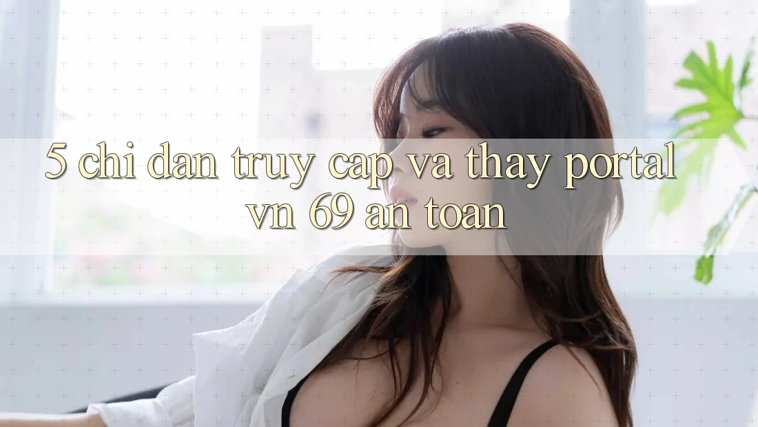 5. Chỉ dẫn Truy Cập Và Thấy Portal vn 69 An Toàn