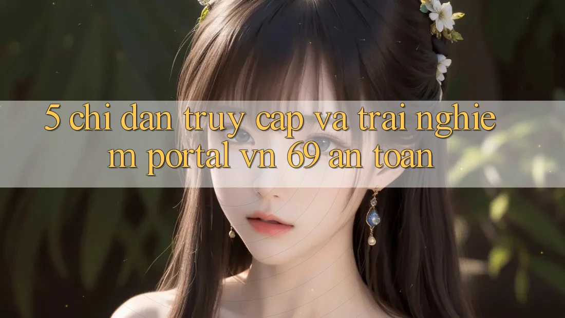 5. Chỉ dẫn Truy Cập Và Trải Nghiệm Portal vn 69 An Toàn 5. Chỉ dẫn Truy Cập Và Trải Nghiệm Portal vn 69 An Toàn