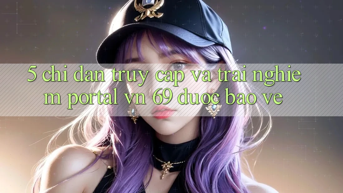 5. Chỉ dẫn Truy Cập Và Trải Nghiệm Portal vn 69 Được bảo vệ 5. Chỉ dẫn Truy Cập Và Trải Nghiệm Portal vn 69 Được bảo vệ