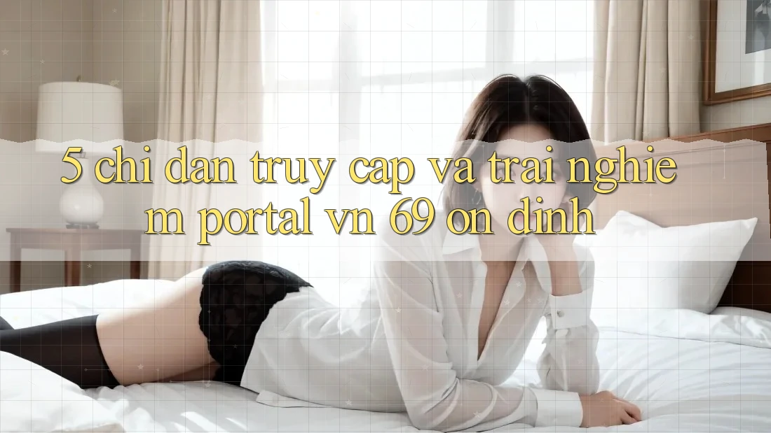 5. Chỉ dẫn Truy Cập Và Trải nghiệm Portal vn 69 Ổn định 5. Chỉ dẫn Truy Cập Và Trải nghiệm Portal vn 69 Ổn định