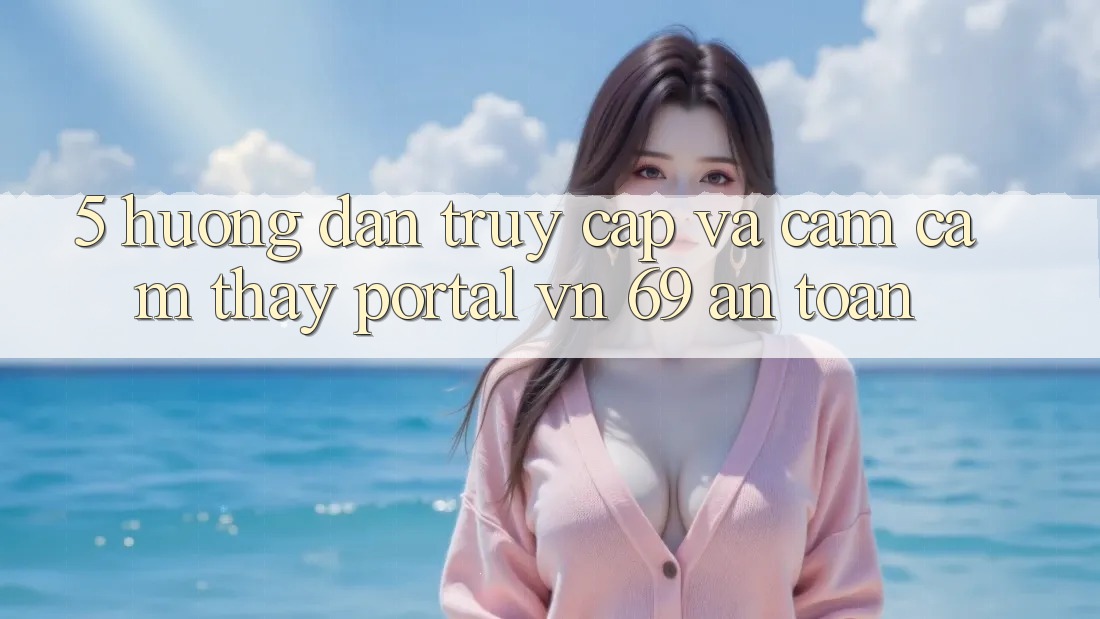 5. Hướng Dẫn Truy Cập Và Cảm cảm thấy Portal vn 69 An Toàn 5. Hướng Dẫn Truy Cập Và Cảm cảm thấy Portal vn 69 An Toàn