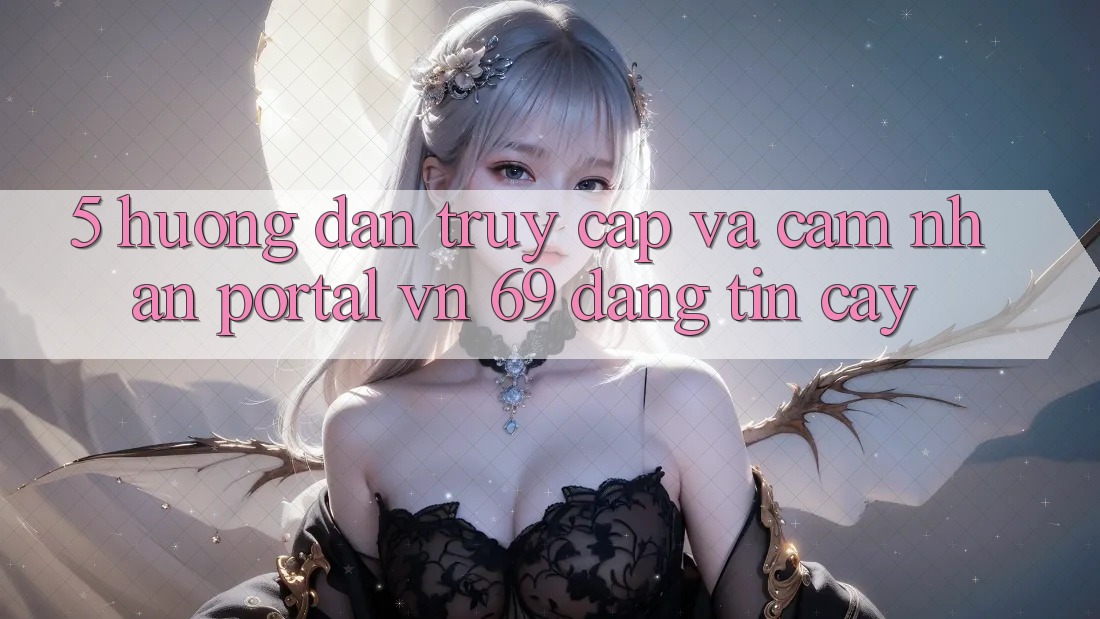 5. Hướng Dẫn Truy Cập Và Cảm nhận Portal vn 69 Đáng tin cậy