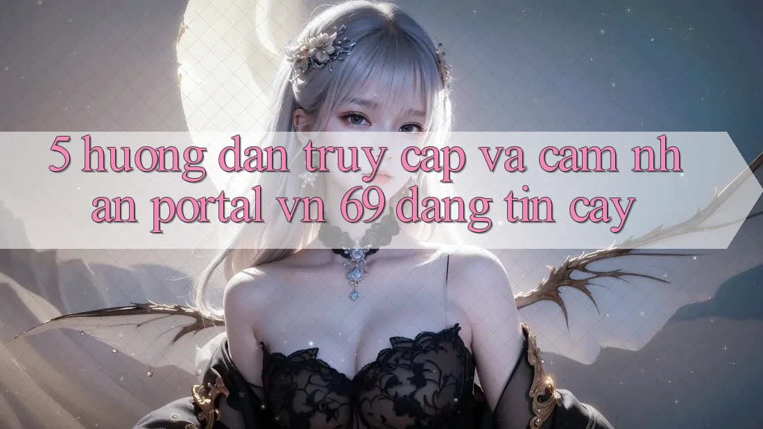 5. Hướng Dẫn Truy Cập Và Cảm nhận Portal vn 69 Đáng tin cậy 5. Hướng Dẫn Truy Cập Và Cảm nhận Portal vn 69 Đáng tin cậy