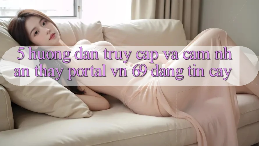 5. Hướng Dẫn Truy Cập Và Cảm nhận thấy Portal vn 69 Đáng tin cậy 5. Hướng Dẫn Truy Cập Và Cảm nhận thấy Portal vn 69 Đáng tin cậy