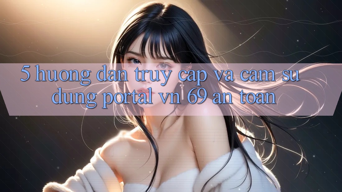 5. Hướng Dẫn Truy Cập Và Cảm sử dụng Portal vn 69 An Toàn 5. Hướng Dẫn Truy Cập Và Cảm sử dụng Portal vn 69 An Toàn