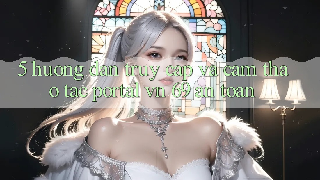 5. Hướng Dẫn Truy Cập Và Cảm thao tác Portal vn 69 An Toàn 5. Hướng Dẫn Truy Cập Và Cảm thao tác Portal vn 69 An Toàn