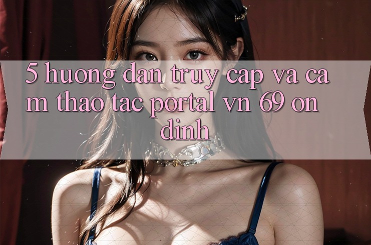 5. Hướng Dẫn Truy Cập Và Cảm thao tác Portal vn 69 Ổn định 5. Hướng Dẫn Truy Cập Và Cảm thao tác Portal vn 69 Ổn định