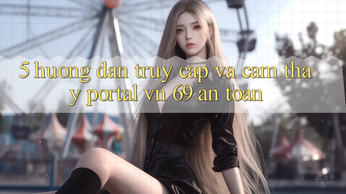 5. Hướng Dẫn Truy Cập Và Cảm thấy Portal vn 69 An Toàn