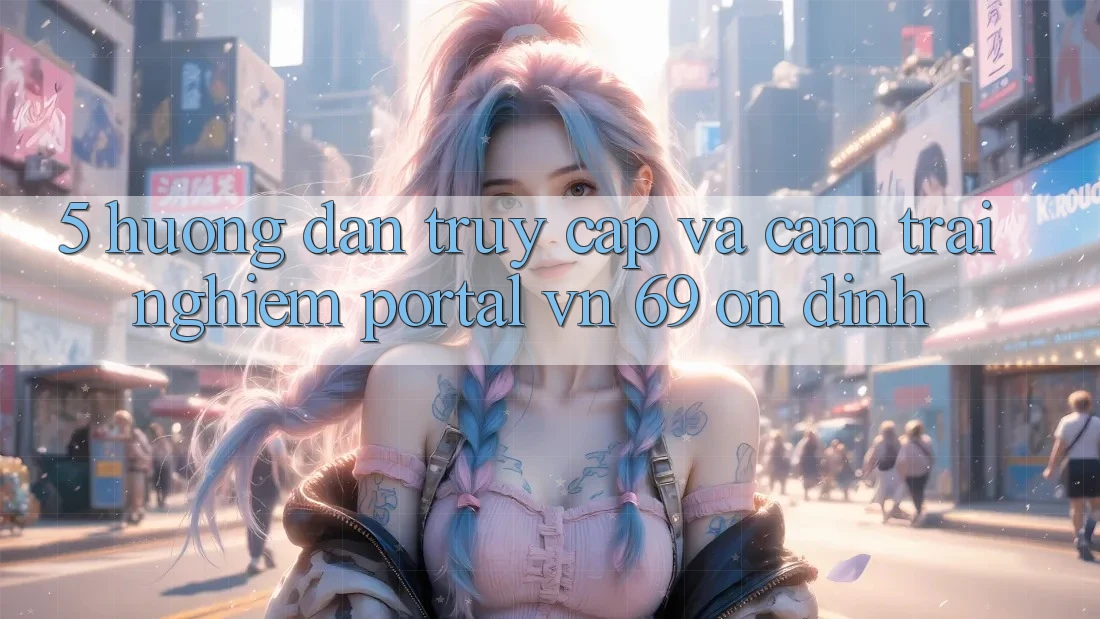 5. Hướng Dẫn Truy Cập Và Cảm trải nghiệm Portal vn 69 Ổn định 5. Hướng Dẫn Truy Cập Và Cảm trải nghiệm Portal vn 69 Ổn định