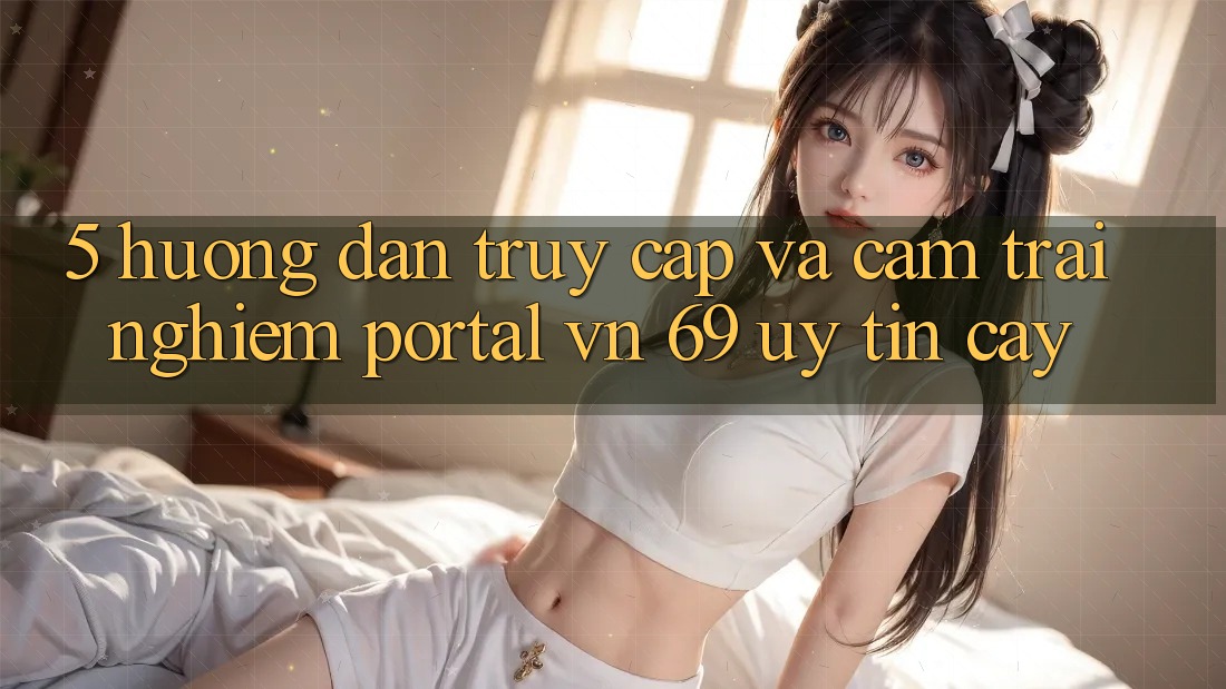 5. Hướng Dẫn Truy Cập Và Cảm trải nghiệm Portal vn 69 Uy tín cậy 5. Hướng Dẫn Truy Cập Và Cảm trải nghiệm Portal vn 69 Uy tín cậy