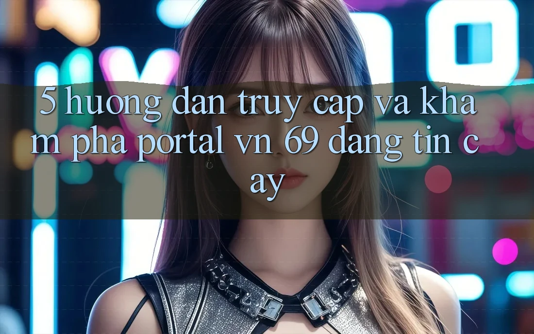 5. Hướng dẫn Truy Cập Và Khám phá Portal vn 69 Đáng tin cậy 5. Hướng dẫn Truy Cập Và Khám phá Portal vn 69 Đáng tin cậy