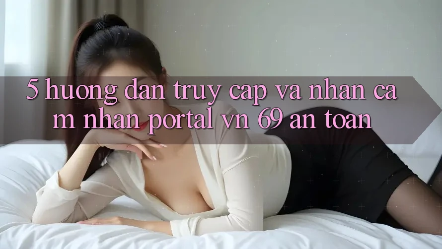 5. Hướng Dẫn Truy Cập Và Nhận cảm nhận Portal vn 69 An Toàn 5. Hướng Dẫn Truy Cập Và Nhận cảm nhận Portal vn 69 An Toàn