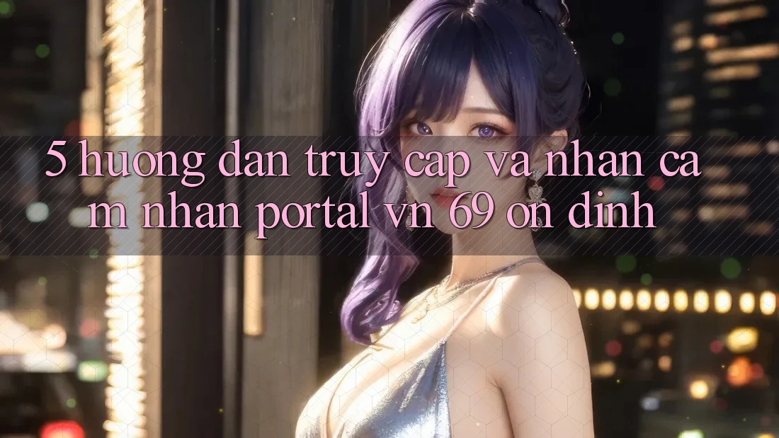 5. Hướng Dẫn Truy Cập Và Nhận cảm nhận Portal vn 69 Ổn định 5. Hướng Dẫn Truy Cập Và Nhận cảm nhận Portal vn 69 Ổn định