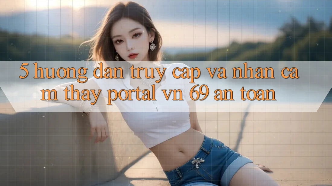 5. Hướng Dẫn Truy Cập Và Nhận cảm thấy Portal vn 69 An Toàn 5. Hướng Dẫn Truy Cập Và Nhận cảm thấy Portal vn 69 An Toàn