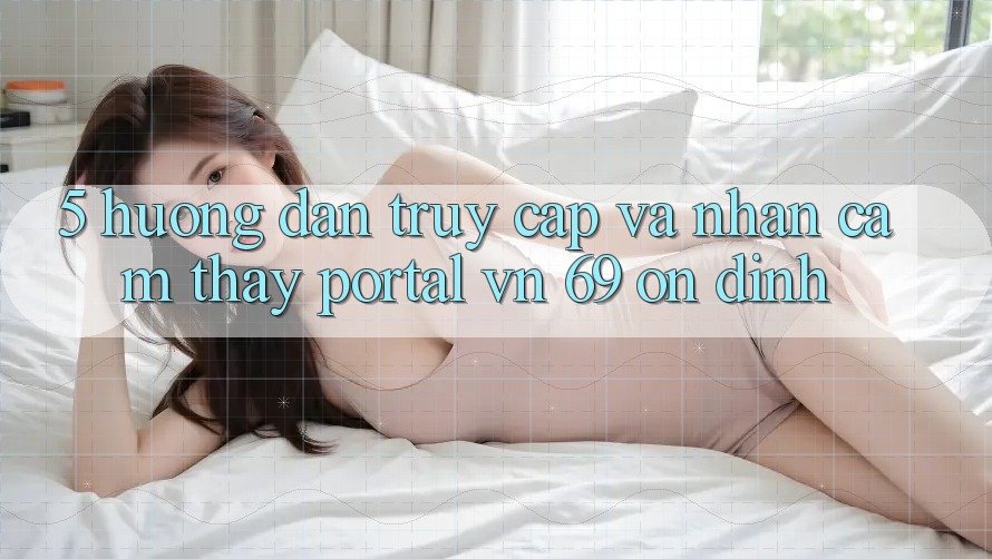 5. Hướng Dẫn Truy Cập Và Nhận cảm thấy Portal vn 69 Ổn định