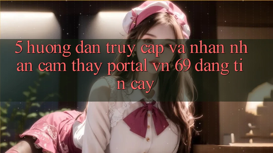 5. Hướng Dẫn Truy Cập Và Nhận nhận cảm thấy Portal vn 69 Đáng tin cậy 5. Hướng Dẫn Truy Cập Và Nhận nhận cảm thấy Portal vn 69 Đáng tin cậy