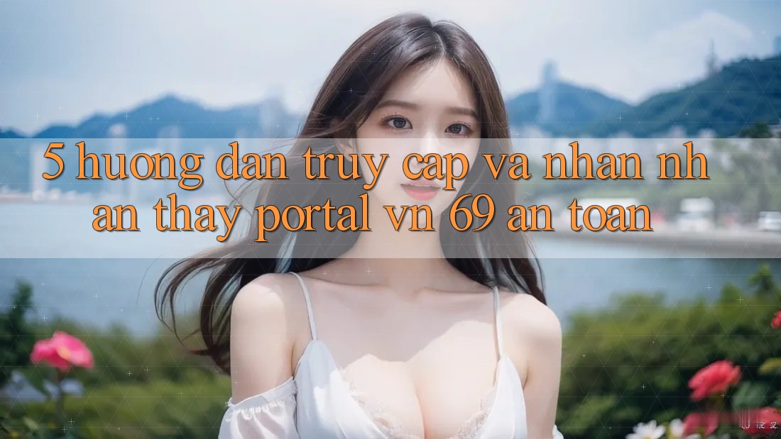 5. Hướng Dẫn Truy Cập Và Nhận nhận thấy Portal vn 69 An Toàn