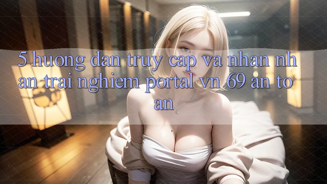 5. Hướng dẫn Truy Cập Và Nhận nhận trải nghiệm Portal vn 69 An Toàn 5. Hướng dẫn Truy Cập Và Nhận nhận trải nghiệm Portal vn 69 An Toàn
