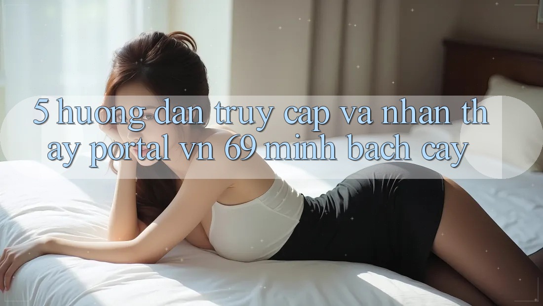 5. Hướng Dẫn Truy Cập Và Nhận thấy Portal vn 69 Minh bạch cậy 5. Hướng Dẫn Truy Cập Và Nhận thấy Portal vn 69 Minh bạch cậy