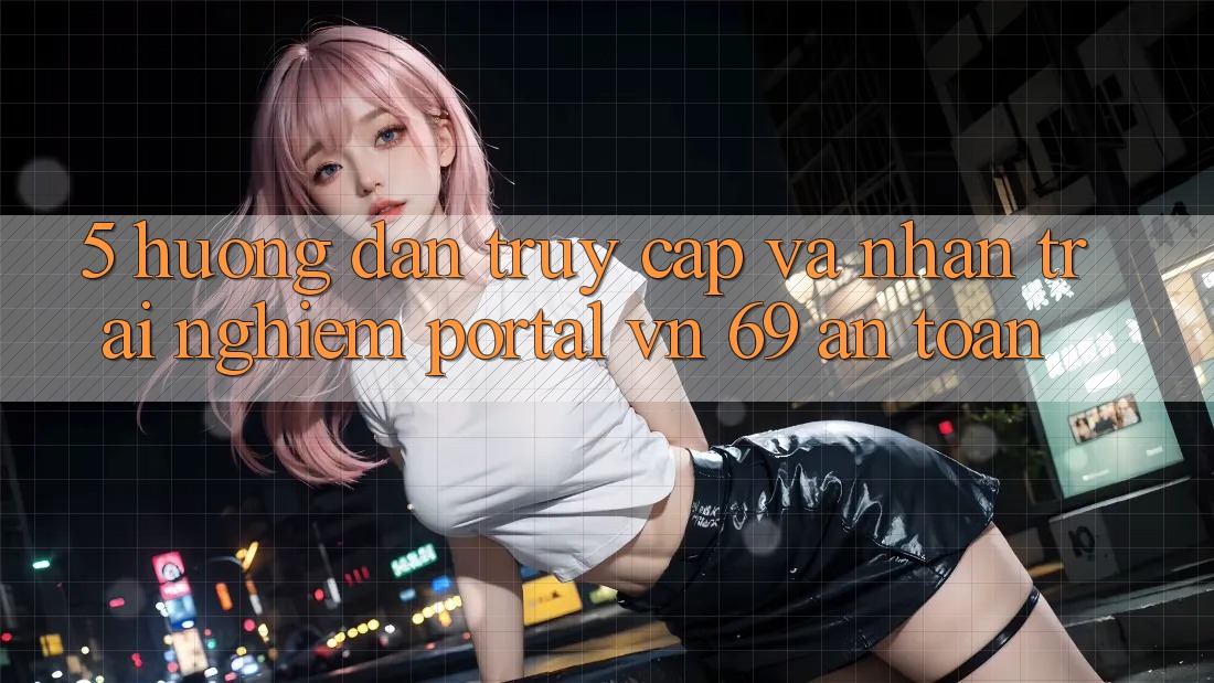 5. Hướng dẫn Truy Cập Và Nhận trải nghiệm Portal vn 69 An Toàn 5. Hướng dẫn Truy Cập Và Nhận trải nghiệm Portal vn 69 An Toàn