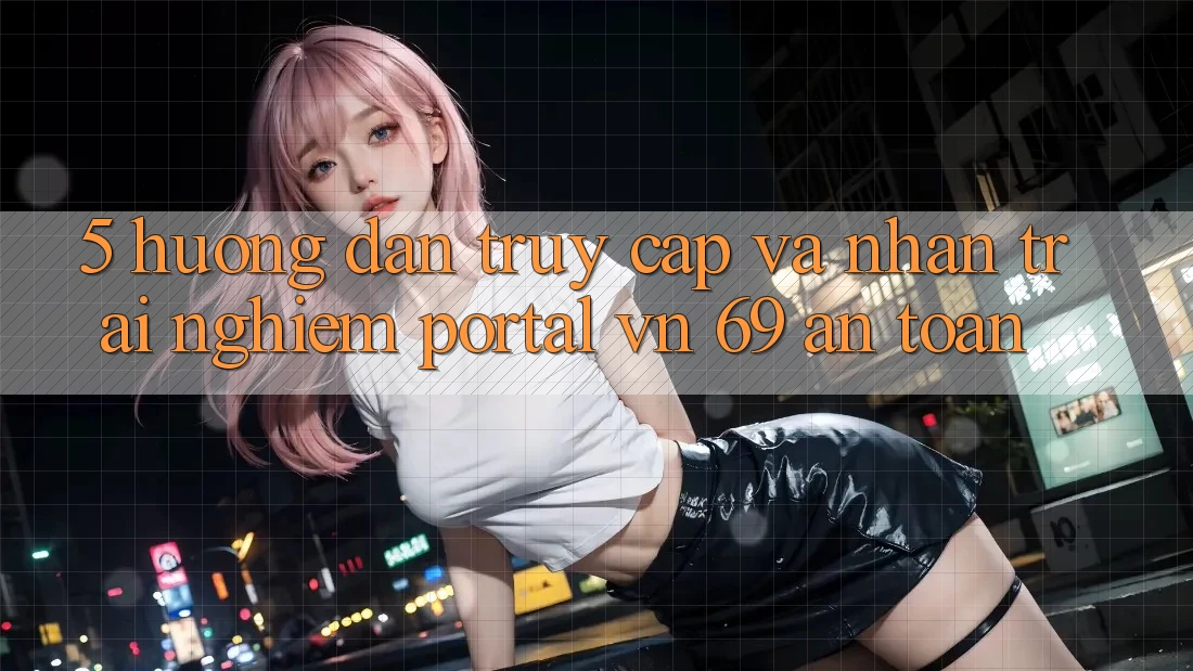 5. Hướng Dẫn Truy Cập Và Nhận trải nghiệm Portal vn 69 An Toàn