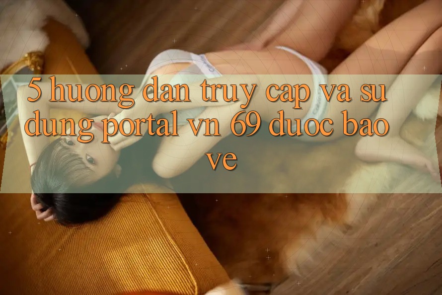 5. Hướng Dẫn Truy Cập Và Sử dụng Portal vn 69 Được bảo vệ