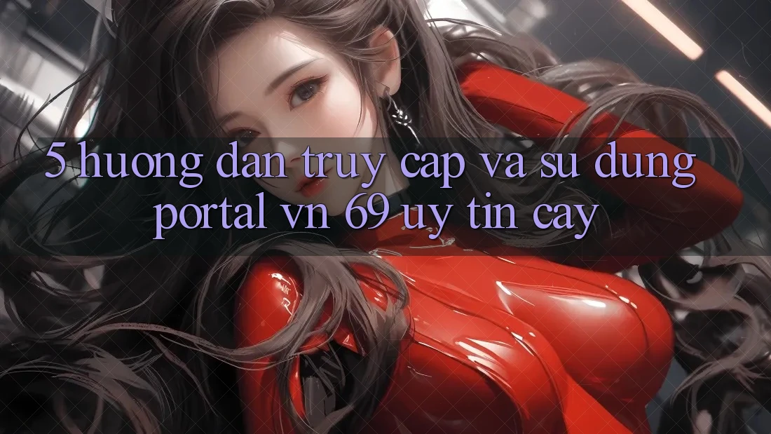 5. Hướng Dẫn Truy Cập Và Sử dụng Portal vn 69 Uy tín cậy 5. Hướng Dẫn Truy Cập Và Sử dụng Portal vn 69 Uy tín cậy