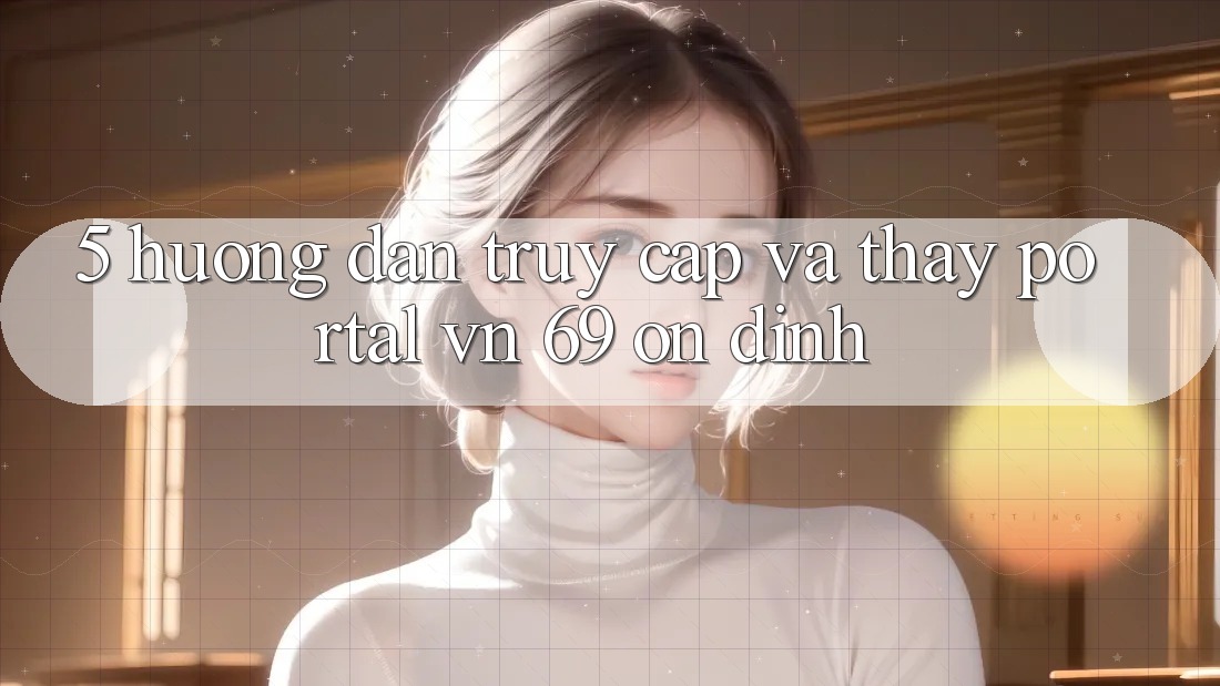 5. Hướng Dẫn Truy Cập Và Thấy Portal vn 69 Ổn định 5. Hướng Dẫn Truy Cập Và Thấy Portal vn 69 Ổn định