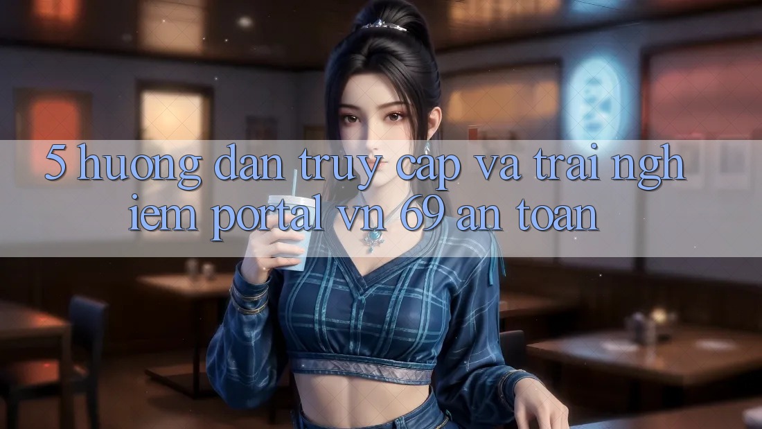 5. Hướng Dẫn Truy Cập Và Trải Nghiệm Portal vn 69 An toàn 5. Hướng Dẫn Truy Cập Và Trải Nghiệm Portal vn 69 An toàn