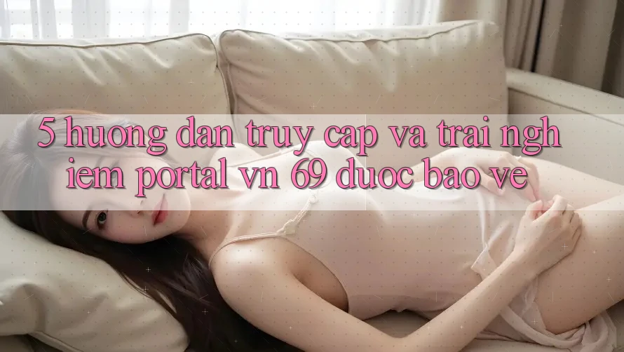5. Hướng Dẫn Truy Cập Và Trải Nghiệm Portal vn 69 Được bảo vệ 5. Hướng Dẫn Truy Cập Và Trải Nghiệm Portal vn 69 Được bảo vệ