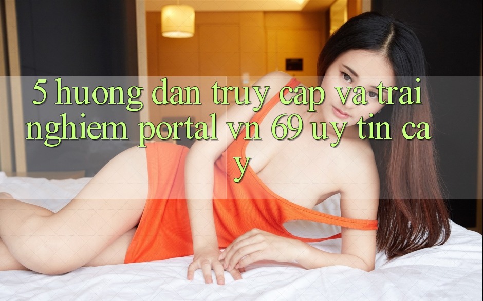 5. Hướng Dẫn Truy Cập Và Trải nghiệm Portal vn 69 Uy tín cậy