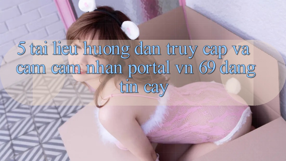 5. Tài liệu hướng dẫn Truy Cập Và Cảm cảm nhận Portal vn 69 Đáng tin cậy 5. Tài liệu hướng dẫn Truy Cập Và Cảm cảm nhận Portal vn 69 Đáng tin cậy