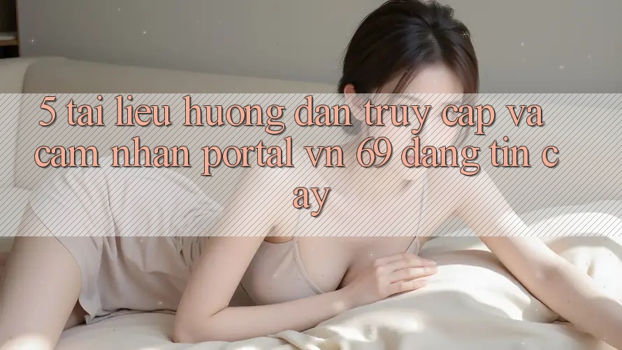 5. Tài liệu hướng dẫn Truy Cập Và Cảm nhận Portal vn 69 Đáng tin cậy 5. Tài liệu hướng dẫn Truy Cập Và Cảm nhận Portal vn 69 Đáng tin cậy