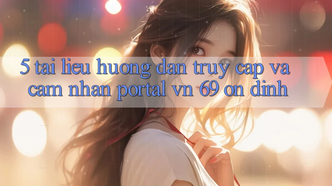5. Tài liệu hướng dẫn Truy Cập Và Cảm nhận Portal vn 69 Ổn định
