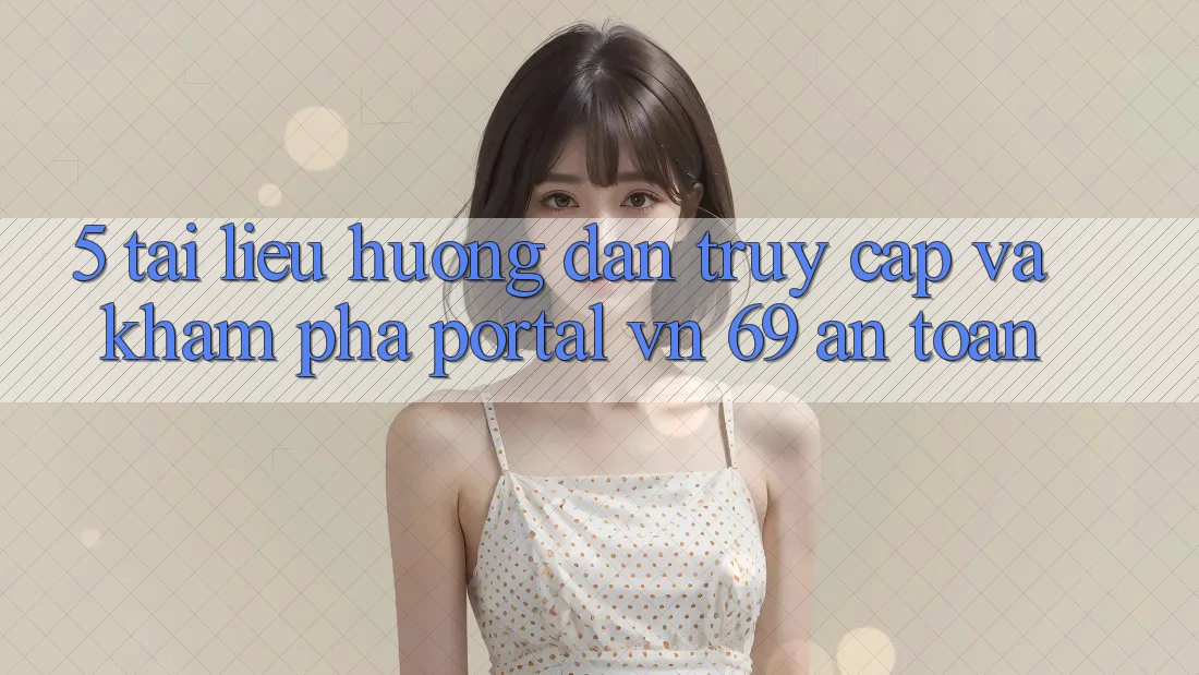 5. Tài liệu hướng dẫn Truy Cập Và Khám phá Portal vn 69 An Toàn 5. Tài liệu hướng dẫn Truy Cập Và Khám phá Portal vn 69 An Toàn
