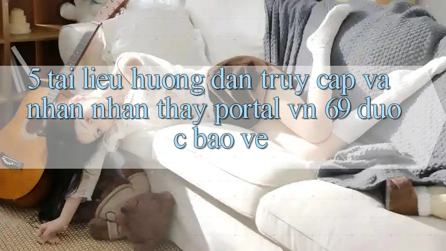 5. Tài liệu hướng dẫn Truy Cập Và Nhận nhận thấy Portal vn 69 Được bảo vệ