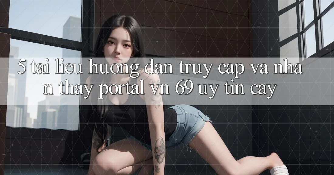 5. Tài liệu hướng dẫn Truy Cập Và Nhận thấy Portal vn 69 Uy tín cậy