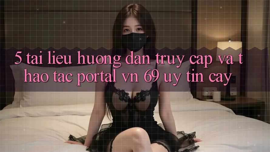 5. Tài liệu hướng dẫn Truy Cập Và Thao tác Portal vn 69 Uy tín cậy 5. Tài liệu hướng dẫn Truy Cập Và Thao tác Portal vn 69 Uy tín cậy