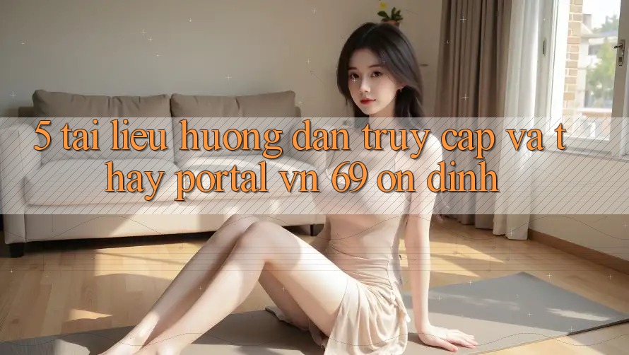 5. Tài liệu hướng dẫn Truy Cập Và Thấy Portal vn 69 Ổn định
