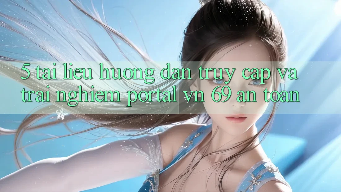 5. Tài liệu hướng dẫn Truy Cập Và Trải Nghiệm Portal vn 69 An Toàn