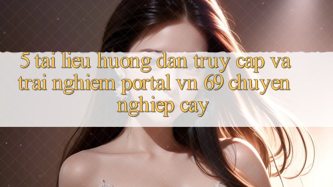 5. Tài liệu hướng dẫn Truy Cập Và Trải Nghiệm Portal vn 69 Chuyên nghiệp cậy 5. Tài liệu hướng dẫn Truy Cập Và Trải Nghiệm Portal vn 69 Chuyên nghiệp cậy