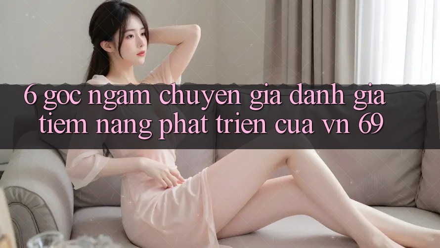 6. Góc Ngắm Chuyên Gia: Đánh Giá Tiềm Năng Phát Triển Của vn 69