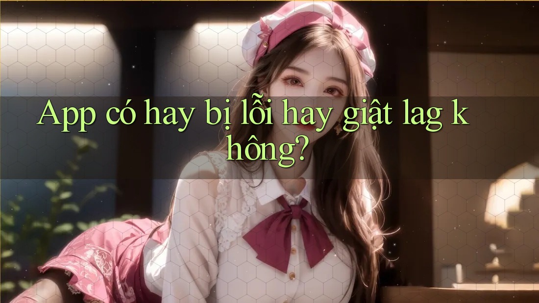 App có hay bị lỗi hay giật lag không? App có hay bị lỗi hay giật lag không?