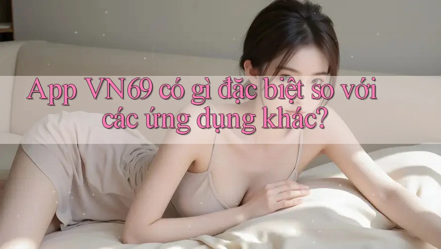 App VN69 có gì đặc biệt so với các ứng dụng khác? App VN69 có gì đặc biệt so với các ứng dụng khác?