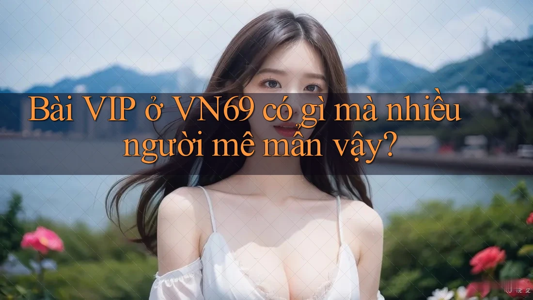 Bài VIP ở VN69 có gì mà nhiều người mê mẩn vậy? Bài VIP ở VN69 có gì mà nhiều người mê mẩn vậy?