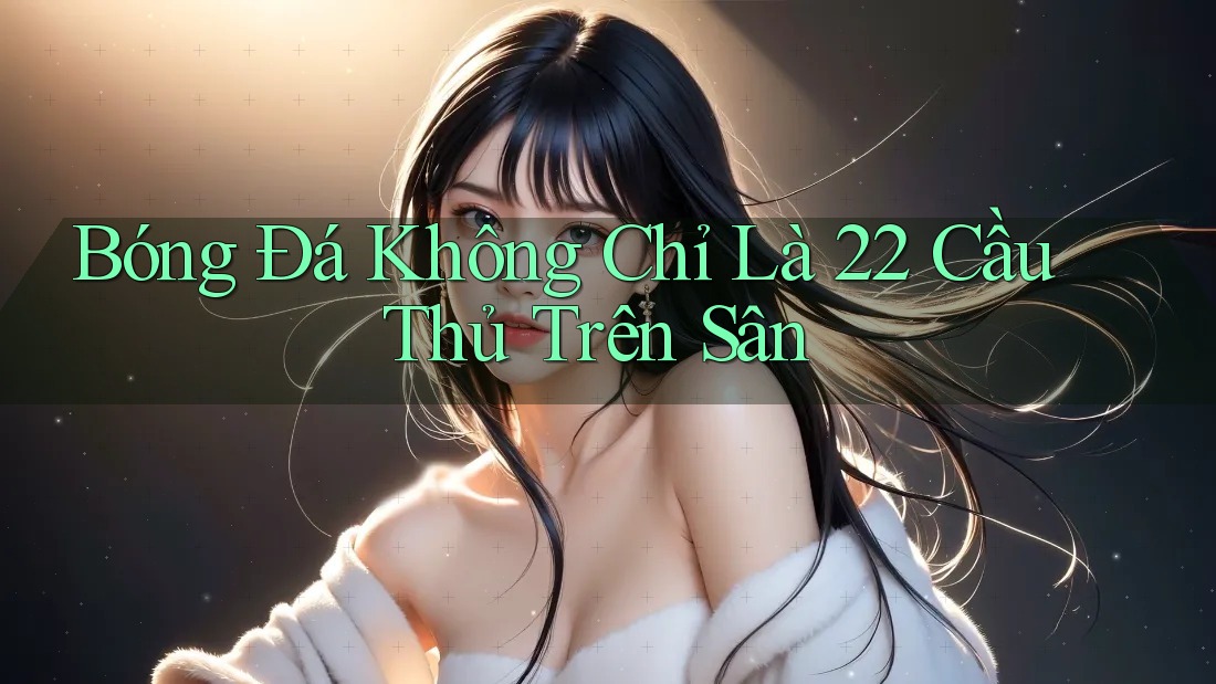 Bóng Đá Không Chỉ Là 22 Cầu Thủ Trên Sân Bóng Đá Không Chỉ Là 22 Cầu Thủ Trên Sân