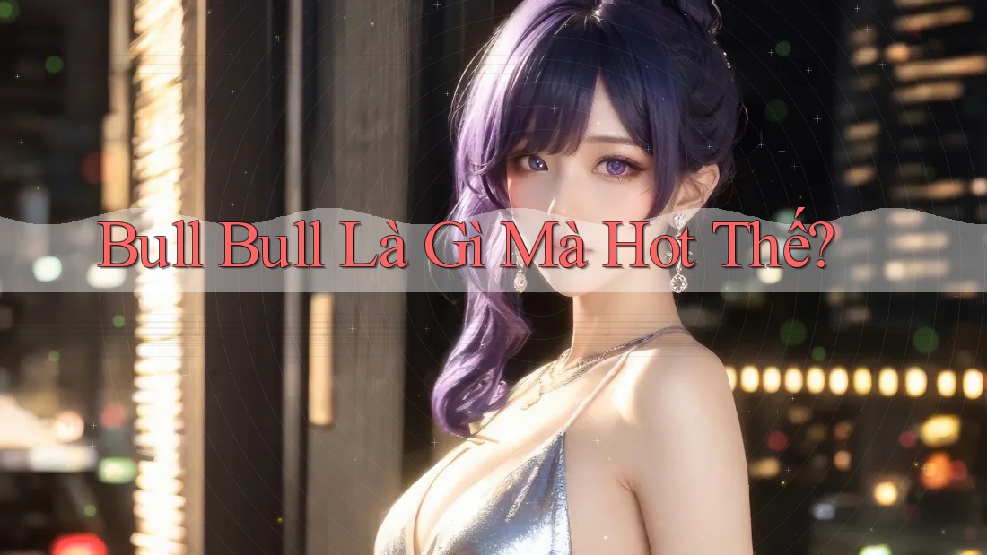 Bull Bull là gì mà hot thế? Bull Bull là gì mà hot thế?