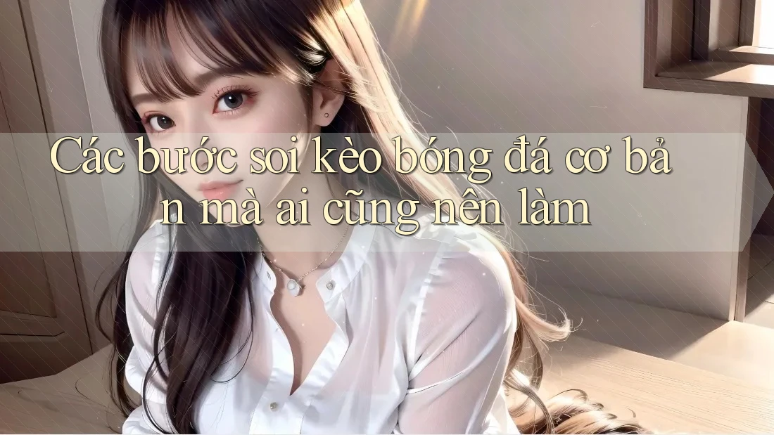 Các bước soi kèo bóng đá cơ bản mà ai cũng nên làm